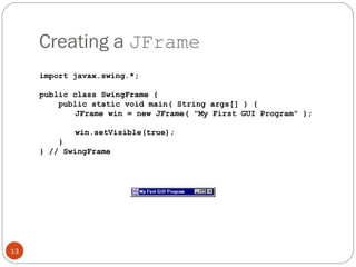 Creating a JFrame
13
import javax.swing.*;
public class SwingFrame {
public static void main( String args[] ) {
JFrame win = new JFrame( "My First GUI Program" );
win.setVisible(true);
}
} // SwingFrame
 
