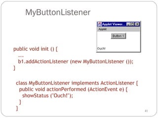 41
MyButtonListener
public void init () {
...
b1.addActionListener (new MyButtonListener ());
}
class MyButtonListener implements ActionListener {
public void actionPerformed (ActionEvent e) {
showStatus ("Ouch!");
}
}
 