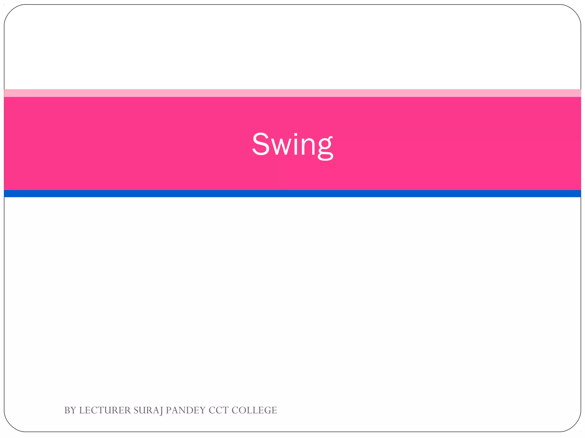 Swing
BY LECTURER SURAJ PANDEY CCT COLLEGE
 
