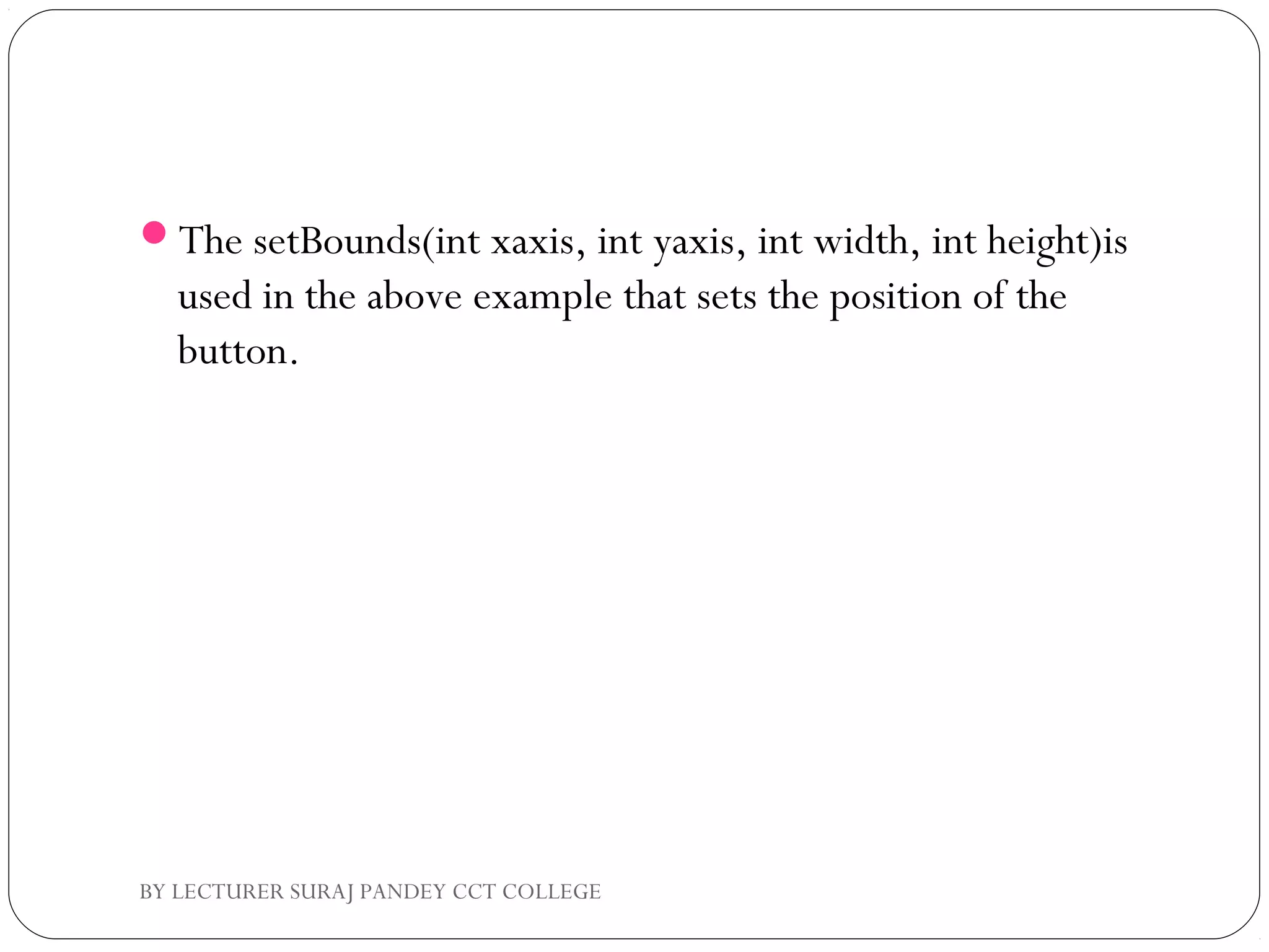 The setBounds(int xaxis, int yaxis, int width, int height)is
used in the above example that sets the position of the
button.
BY LECTURER SURAJ PANDEY CCT COLLEGE
 