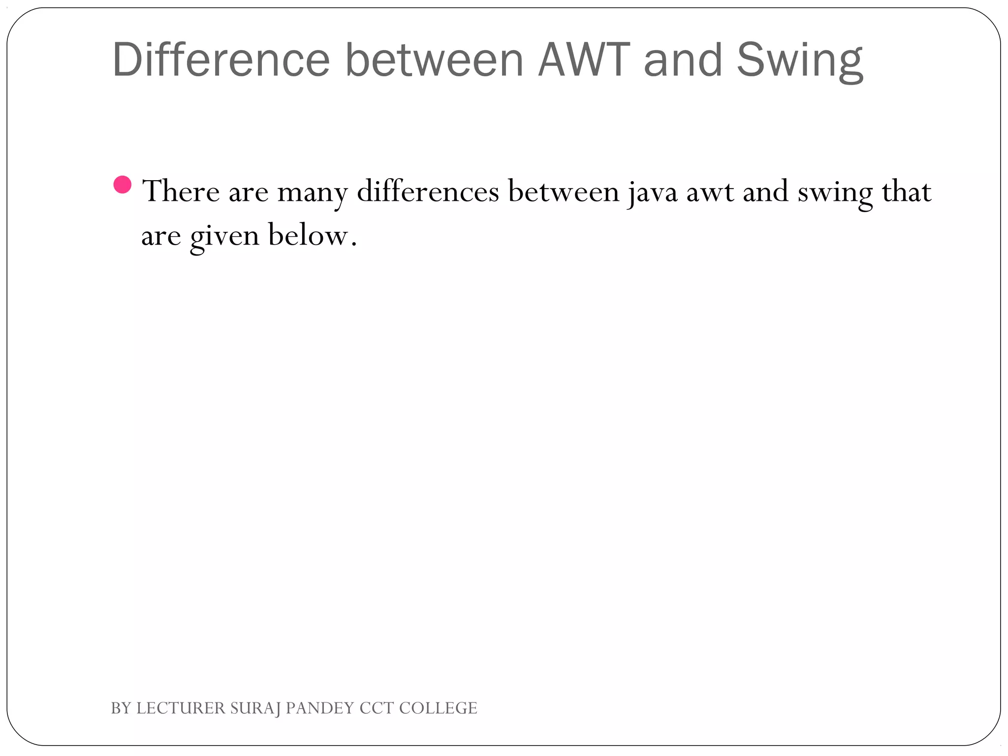 Difference between AWT and Swing
There are many differences between java awt and swing that
are given below.
BY LECTURER SURAJ PANDEY CCT COLLEGE
 