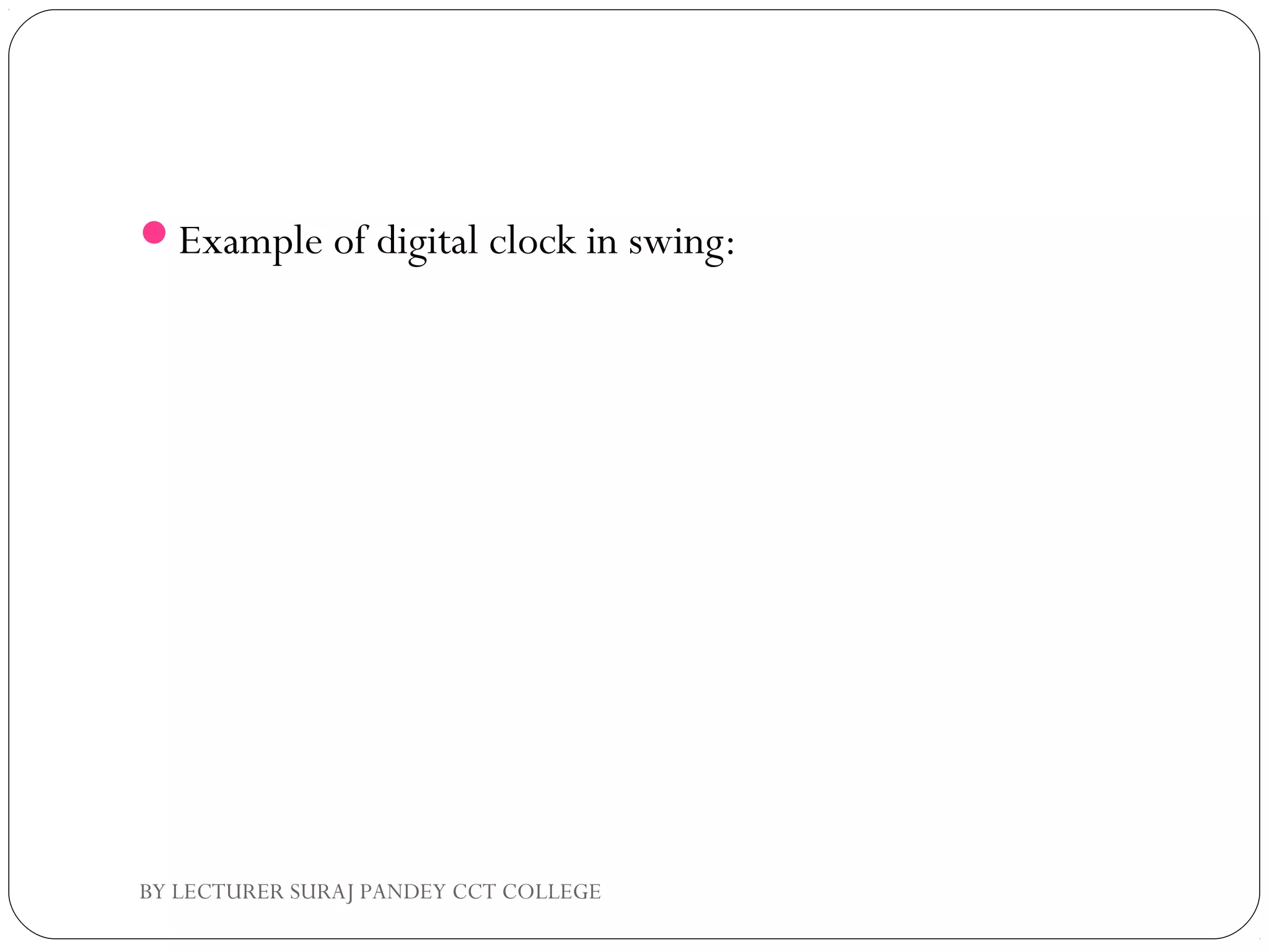 Example of digital clock in swing:
BY LECTURER SURAJ PANDEY CCT COLLEGE
 