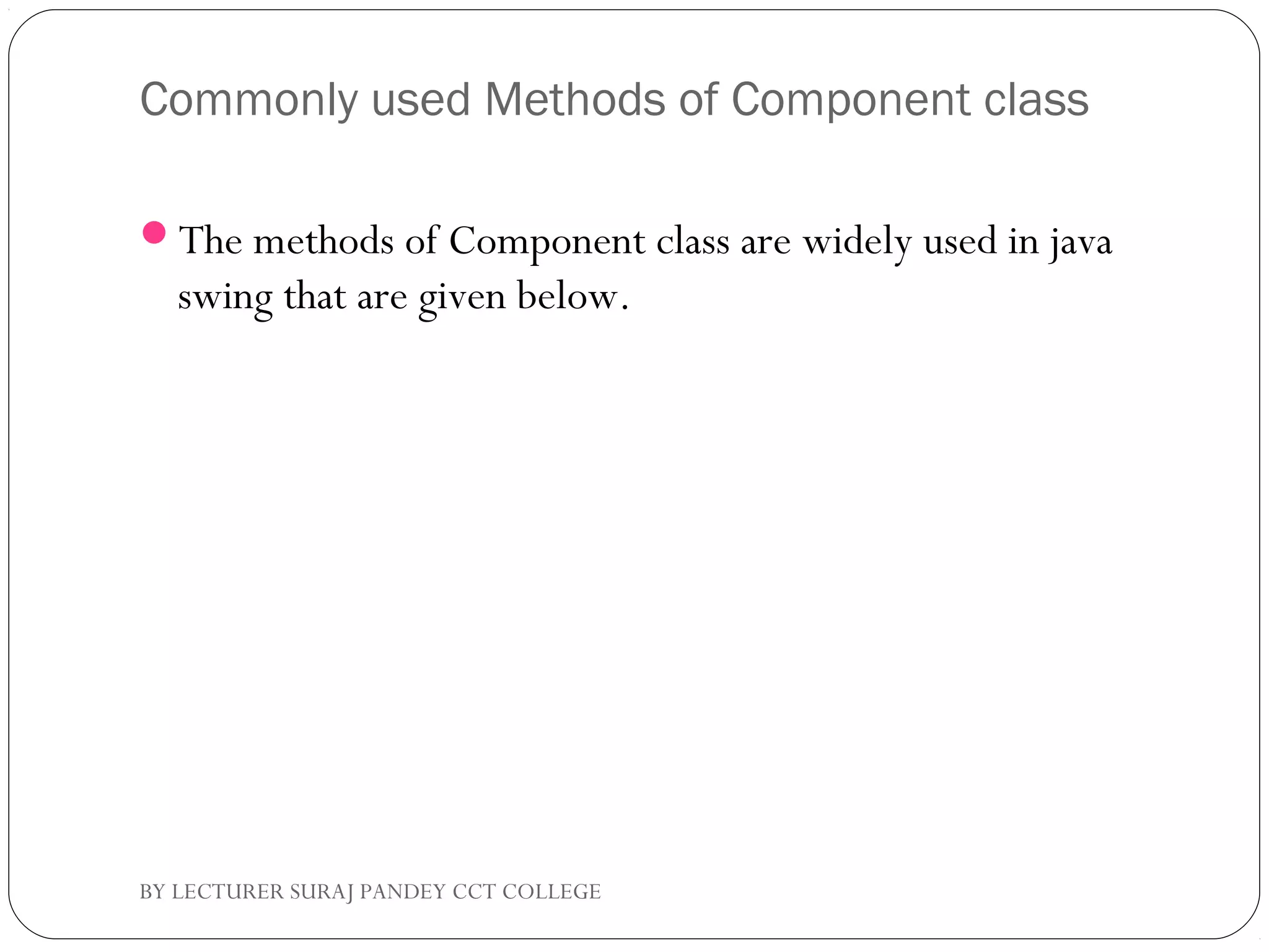 Commonly used Methods of Component class
The methods of Component class are widely used in java
swing that are given below.
BY LECTURER SURAJ PANDEY CCT COLLEGE
 