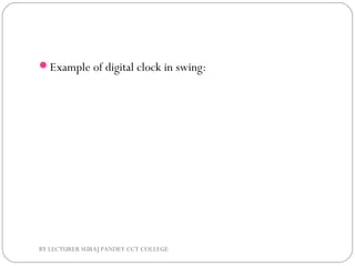 Example of digital clock in swing:
BY LECTURER SURAJ PANDEY CCT COLLEGE
 