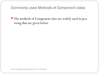 Commonly used Methods of Component class
The methods of Component class are widely used in java
swing that are given below.
BY LECTURER SURAJ PANDEY CCT COLLEGE
 
