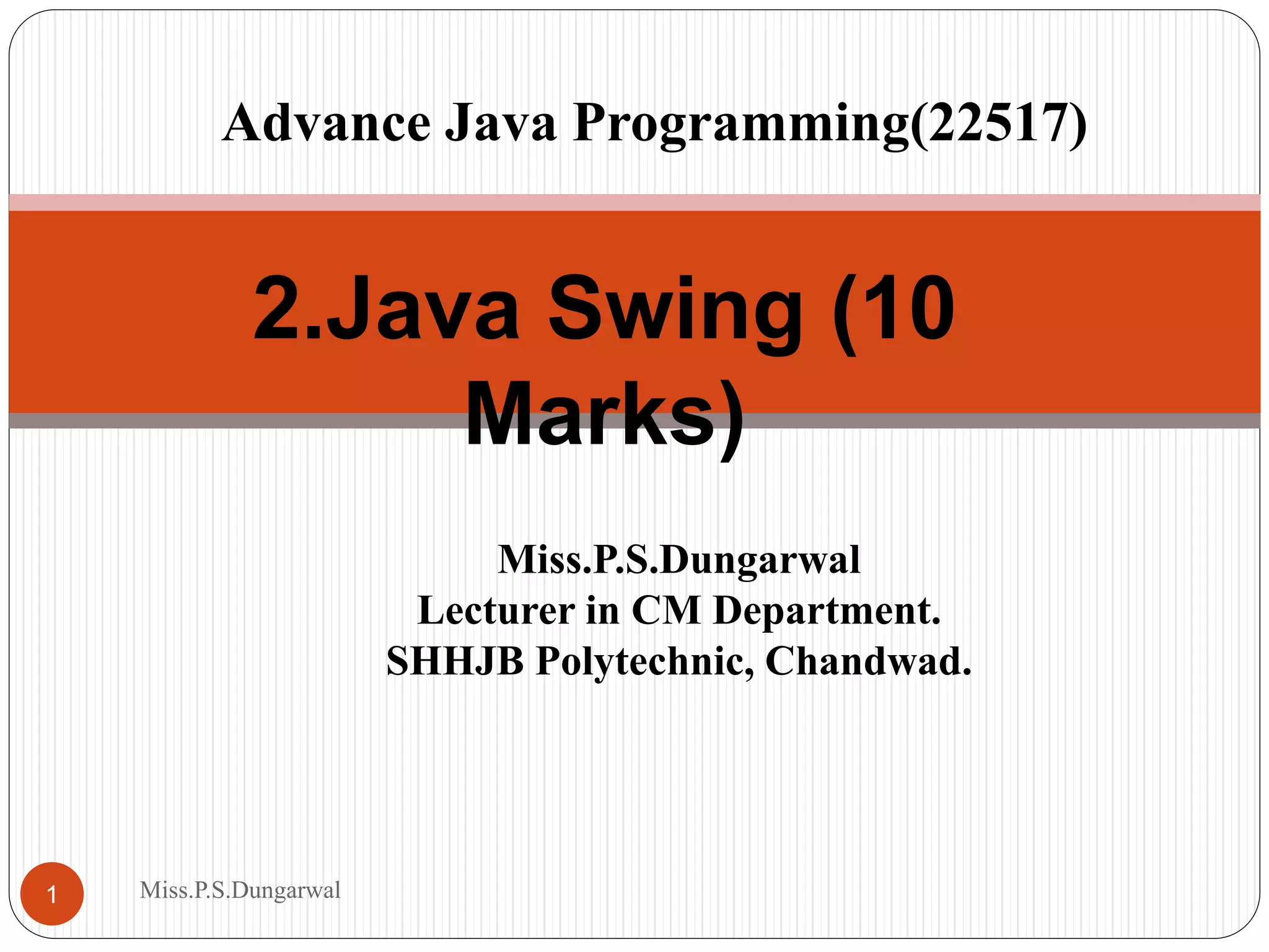 2.Java Swing (10 Marks) Miss.P.S.Dungarwal Lecturer in CM Department. SHHJB Polytechnic, Chandwad. 1 Miss.P.S.Dungarwal Advance Java Programming(22517) 