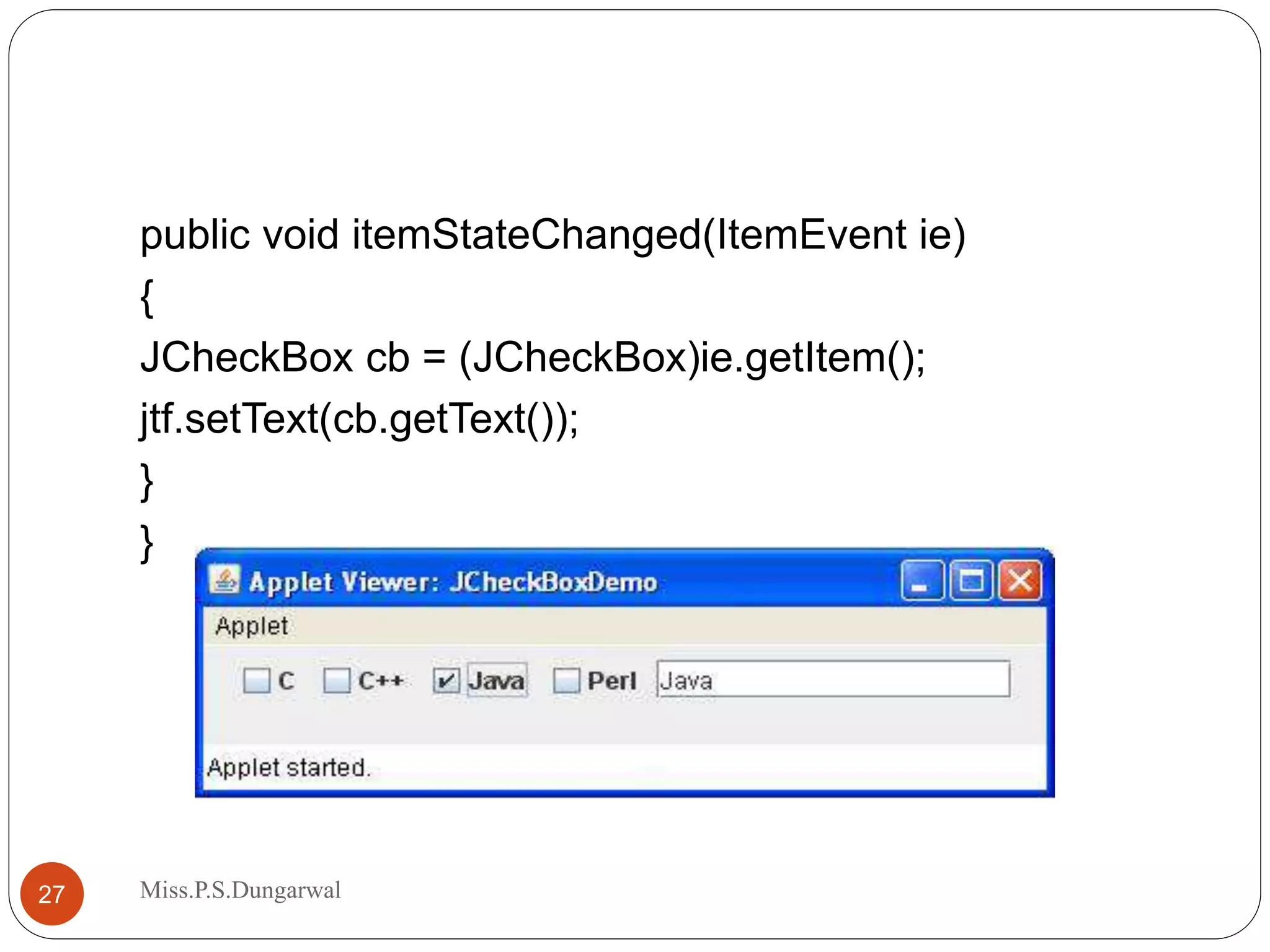 public void itemStateChanged(ItemEvent ie) { JCheckBox cb = (JCheckBox)ie.getItem(); jtf.setText(cb.getText()); } } 27 Miss.P.S.Dungarwal 