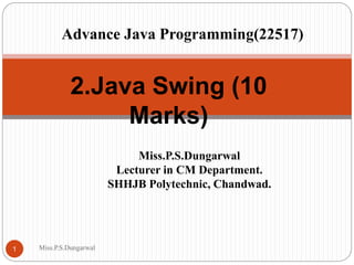 2.Java Swing (10
Marks)
Miss.P.S.Dungarwal
Lecturer in CM Department.
SHHJB Polytechnic, Chandwad.
1 Miss.P.S.Dungarwal
Advance Java Programming(22517)
 