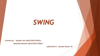 SWING
Created by – Samyak Jain (MCA/25014/2022)
Abhishek Ahawlat (MCA/25017/2022)
submitted to – Santosh Kumar Sir
 