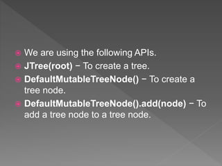  We are using the following APIs.
 JTree(root) − To create a tree.
 DefaultMutableTreeNode() − To create a
tree node.
 DefaultMutableTreeNode().add(node) − To
add a tree node to a tree node.
 