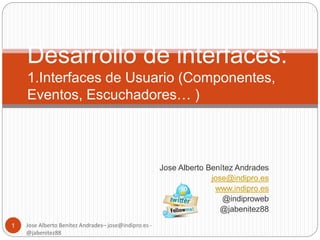 Jose Alberto Benítez Andrades 
jose@indipro.es 
www.indipro.es 
@indiproweb 
@jabenitez88 
Jose Alberto Benítez Andrades– jose@indipro.es - 
@jabenitez88 
1 
Desarrollo de interfaces: 
1.Interfaces de Usuario (Componentes, 
Eventos, Escuchadores… ) 
 
