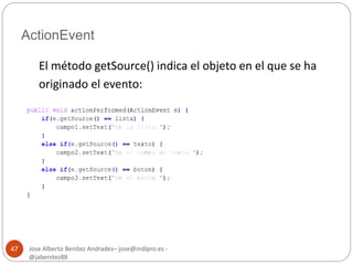 ActionEvent 
Jose Alberto Benítez Andrades– jose@indipro.es - 
@jabenitez88 
47 
El método getSource() indica el objeto en el que se ha 
originado el evento: 
 