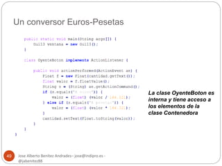 Un conversor Euros-Pesetas 
Jose Alberto Benítez Andrades– jose@indipro.es - 
@jabenitez88 
49 
La clase OyenteBoton es 
interna y tiene acceso a 
los elementos de la 
clase Contenedora 
 