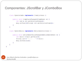 Componentes: JScrollBar y JComboBox 
Jose Alberto Benítez Andrades– jose@indipro.es - 
@jabenitez88 
62 
 
