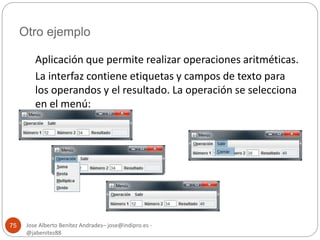 Otro ejemplo 
Jose Alberto Benítez Andrades– jose@indipro.es - 
@jabenitez88 
75 
Aplicación que permite realizar operaciones aritméticas. 
La interfaz contiene etiquetas y campos de texto para 
los operandos y el resultado. La operación se selecciona 
en el menú: 
 