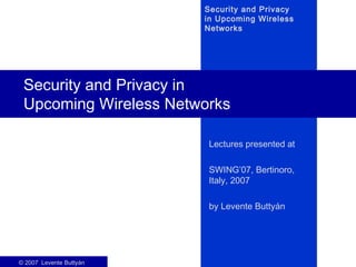 Security and Privacy
                         in Upcoming Wireless
                         Networks




 Security and Privacy in
 Upcoming Wireless Networks

                         Lectures presented at

                         SWING’07, Bertinoro,
                         Italy, 2007

                         by Levente Buttyán




© 2007 Levente Buttyán
 