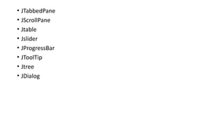 • JTabbedPane
• JScrollPane
• Jtable
• Jslider
• JProgressBar
• JToolTip
• Jtree
• JDialog
 