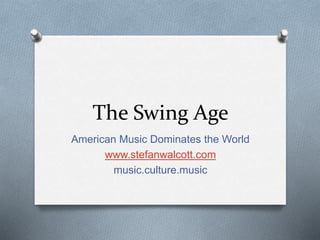 The Swing Age
American Music Dominates the World
www.stefanwalcott.com
music.culture.music
 
