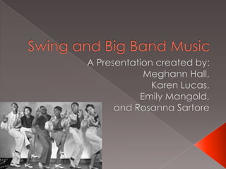 Swing and Big Band Music A Presentation created by: Meghann Hall, Karen Lucas, Emily Mangold, and Rosanna Sartore 