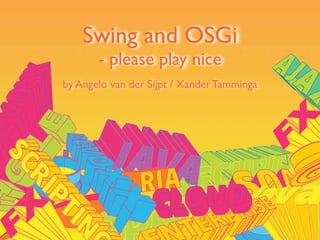 Swing and OSGi
       - please play nice
by Angelo van der Sijpt / Xander Tamminga
 