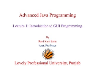 Advanced Java Programming
Lecture 1: Introduction to GUI Programming
By
Ravi Kant Sahu
Asst. Professor
Lovely Professional University, PunjabLovely Professional University, Punjab
 