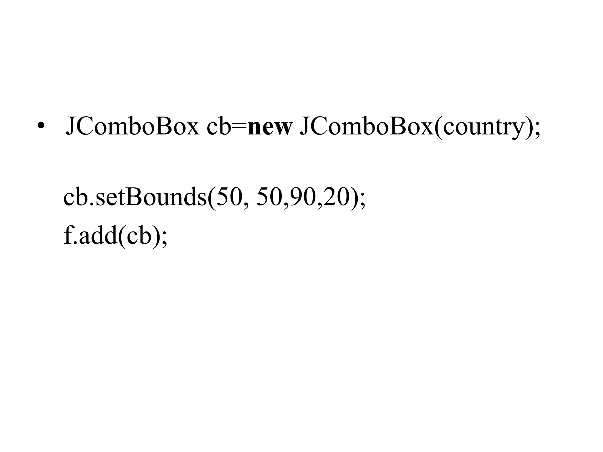 • JComboBox cb=new JComboBox(country);
cb.setBounds(50, 50,90,20);
f.add(cb);
 
