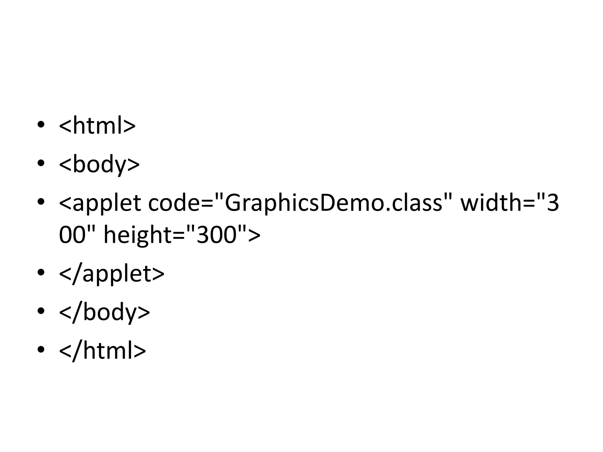 • <html>
• <body>
• <applet code="GraphicsDemo.class" width="3
00" height="300">
• </applet>
• </body>
• </html>
 