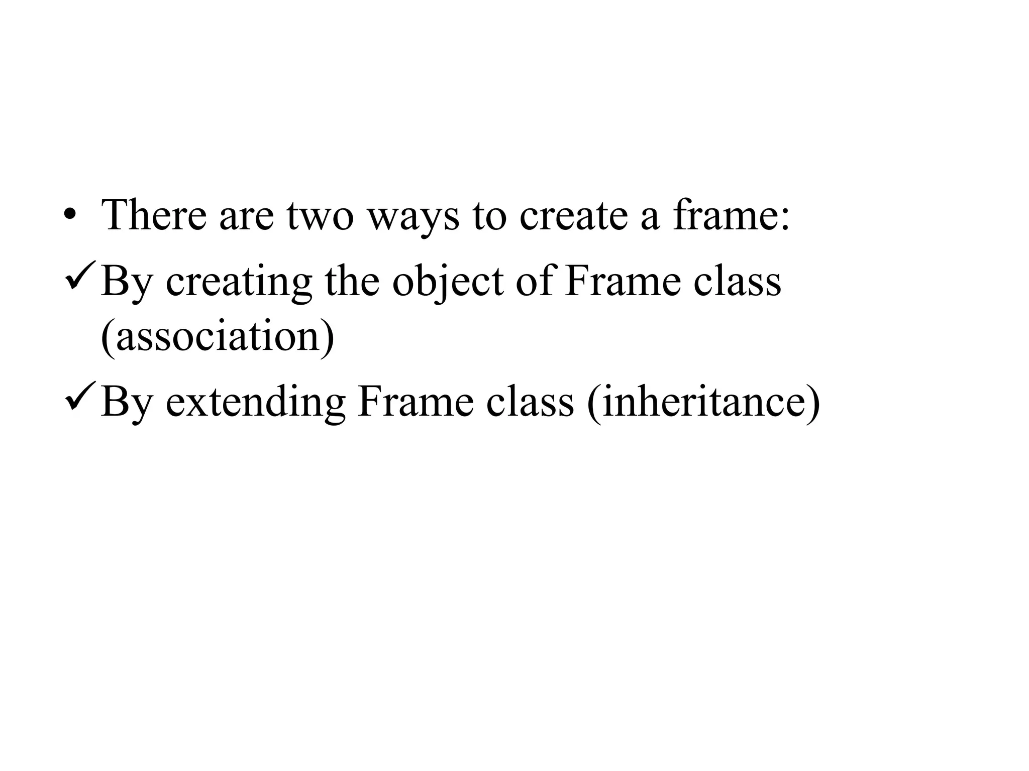 • There are two ways to create a frame:
By creating the object of Frame class
(association)
By extending Frame class (inheritance)
 
