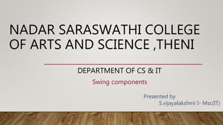 NADAR SARASWATHI COLLEGE
OF ARTS AND SCIENCE ,THENI
DEPARTMENT OF CS & IT
Swing components
Presented by
S.vijayalakshmi I- Msc(IT)
 