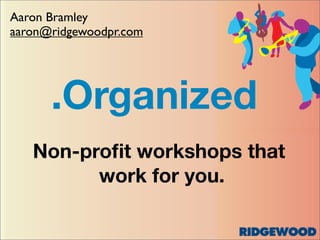 Aaron Bramley
aaron@ridgewoodpr.com




      .Organized
   Non-proﬁt workshops that
         work for you.
 