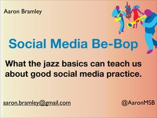 Aaron Bramley




 Social Media Be-Bop
What the jazz basics can teach us
about good social media practice.


aaron.bramley@gmail.com     @AaronMSB
 