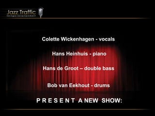 Colette Wickenhagen - vocals Hans Heinhuis - piano   Hans de Groot – double bass Bob van Eekhout - drums P R E S E N T  A NEW  SHOW: 