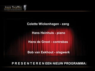 Colette Wickenhagen - zang Hans Heinhuis - piano   Hans de Groot - contrabas Bob van Eekhout - slagwerk P R E S E N T E R E N EEN NIEUW PROGRAMMA: 