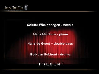Colette Wickenhagen - vocals Hans Heinhuis - piano   Hans de Groot – double bass Bob van Eekhout - drums P R E S E N T: 