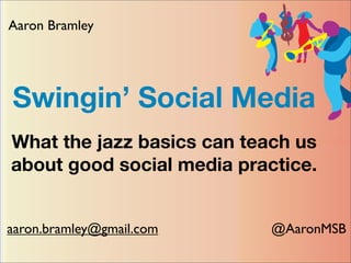 Aaron Bramley




Swingin’ Social Media
What the jazz basics can teach us
about good social media practice.


aaron.bramley@gmail.com     @AaronMSB
 