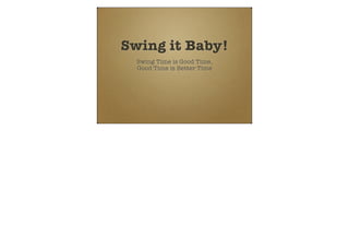 Swing it Baby!
  Swing Time is Good Time,
  Good Time is Better Time
 