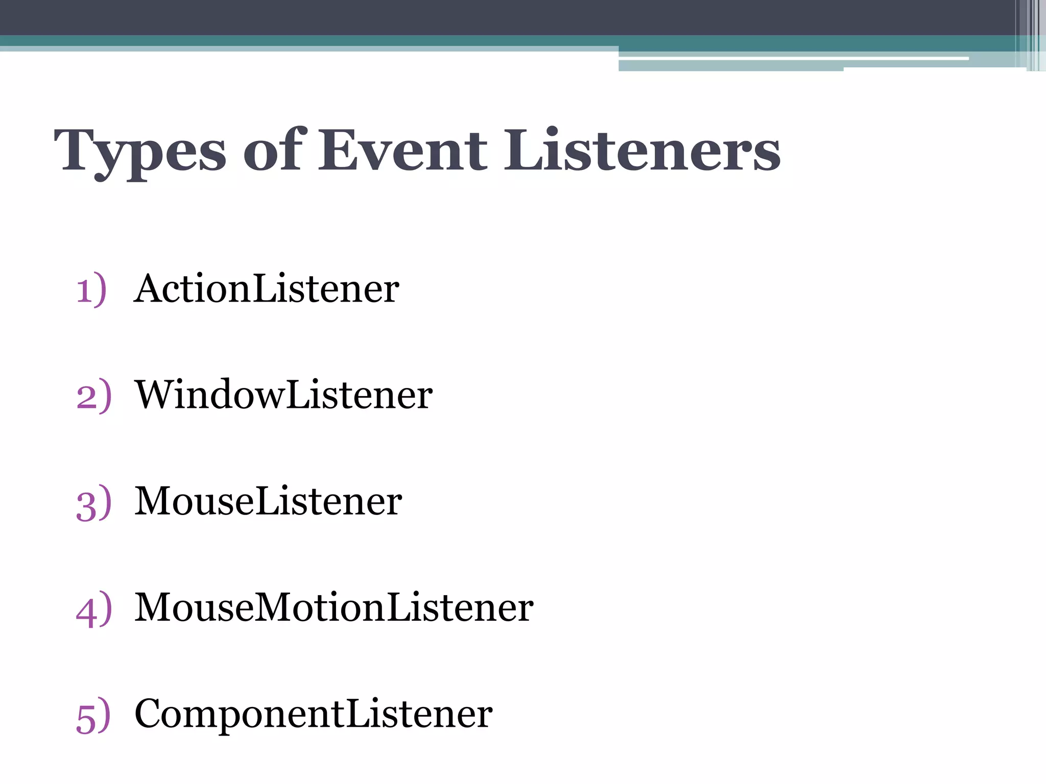 Types of Event Listeners
1) ActionListener
2) WindowListener
3) MouseListener
4) MouseMotionListener
5) ComponentListener