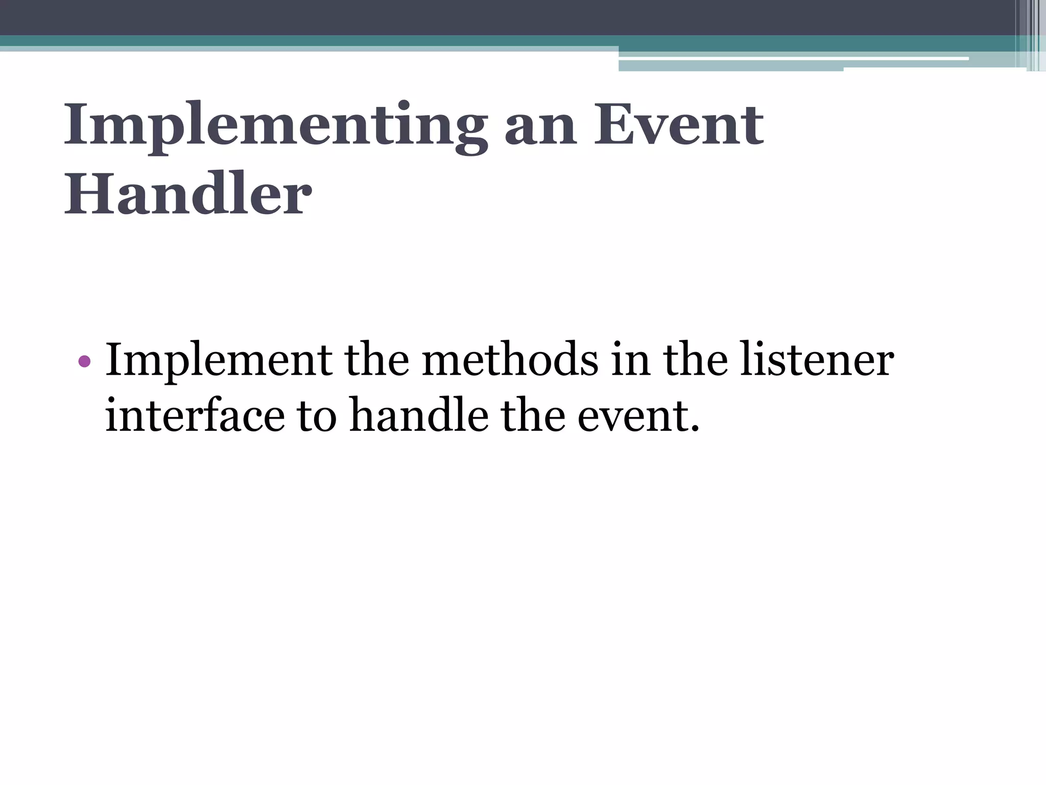 Implementing an Event
Handler
• Implement the methods in the listener
interface to handle the event.