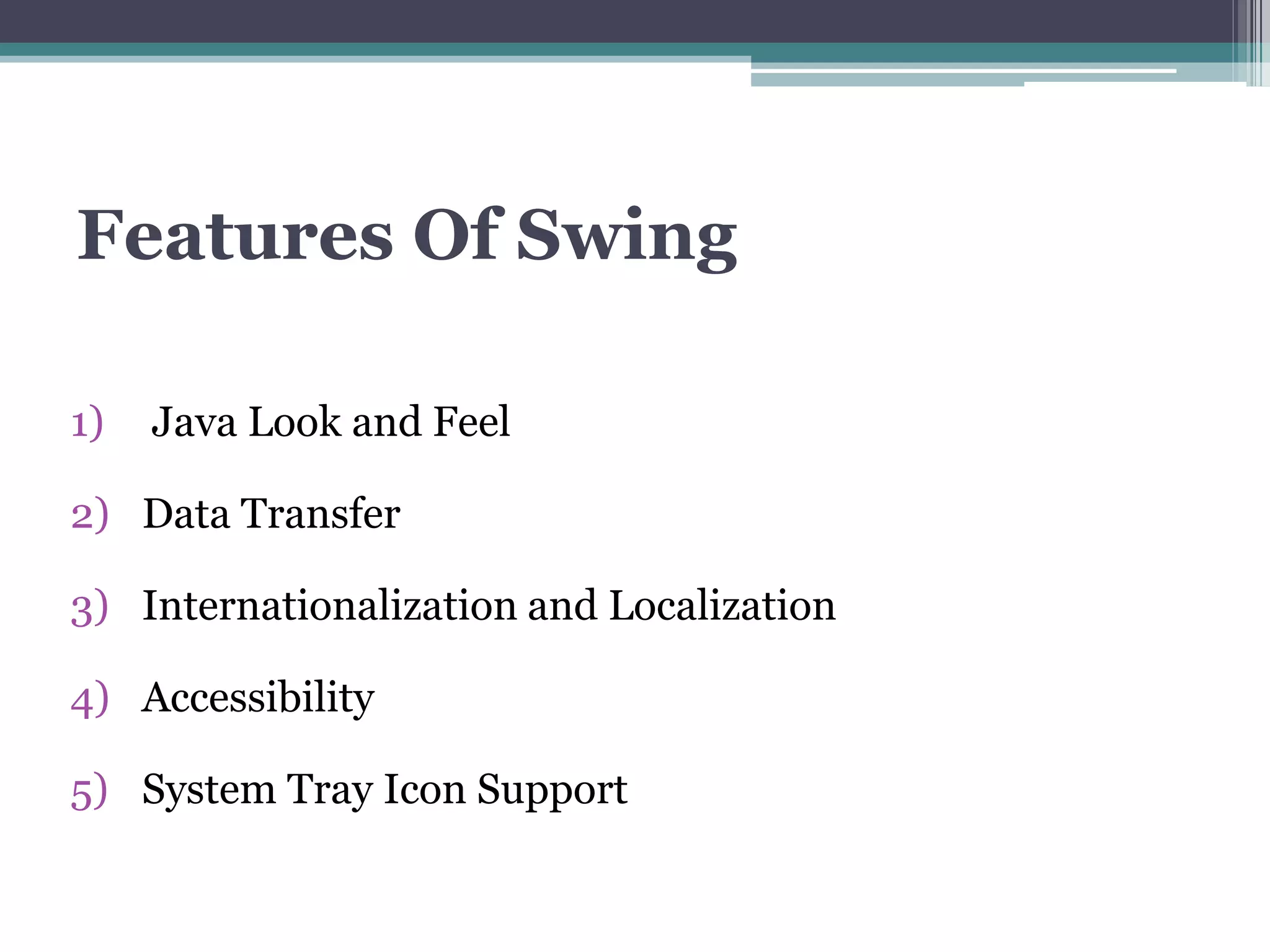 Features Of Swing
1) Java Look and Feel
2) Data Transfer
3) Internationalization and Localization
4) Accessibility
5) System Tray Icon Support