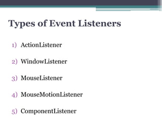 Types of Event Listeners

1) ActionListener

2) WindowListener

3) MouseListener

4) MouseMotionListener

5) ComponentListener
 