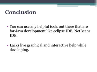 Conclusion

• You can use any helpful tools out there that are
  for Java development like eclipse IDE, NetBeans
  IDE.

• Lacks live graphical and interactive help while
  developing.
 