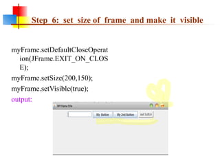 Step 6: set size of frame and make it visible
myFrame.setDefaultCloseOperat
ion(JFrame.EXIT_ON_CLOS
E);
myFrame.setSize(200,150);
myFrame.setVisible(true);
output:
 