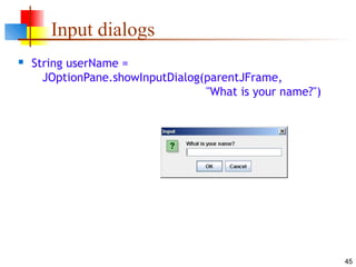 45
Input dialogs
 String userName =
JOptionPane.showInputDialog(parentJFrame,
"What is your name?")
 