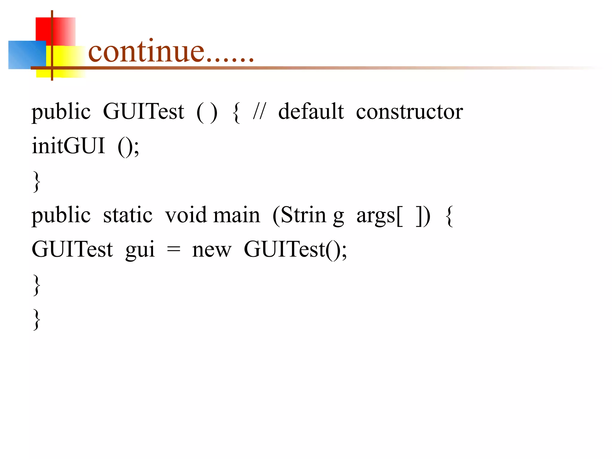 continue......
public GUITest ( ) { // default constructor
initGUI ();
}
public static void main (Strin g args[ ]) {
GUITest gui = new GUITest();
}
}
 