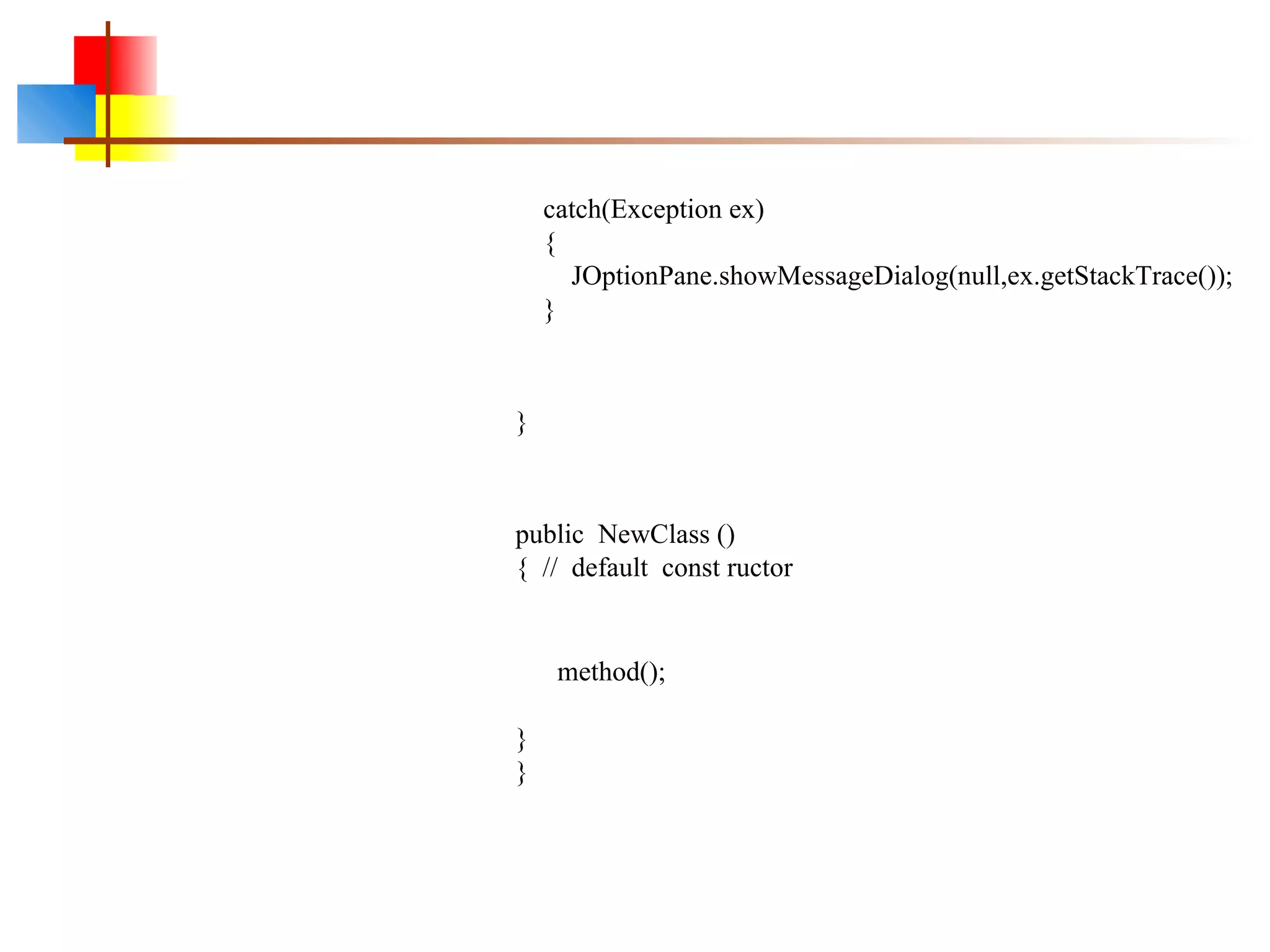 catch(Exception ex)
{
JOptionPane.showMessageDialog(null,ex.getStackTrace());
}
}
public NewClass ()
{ // default const ructor
method();
}
}
 