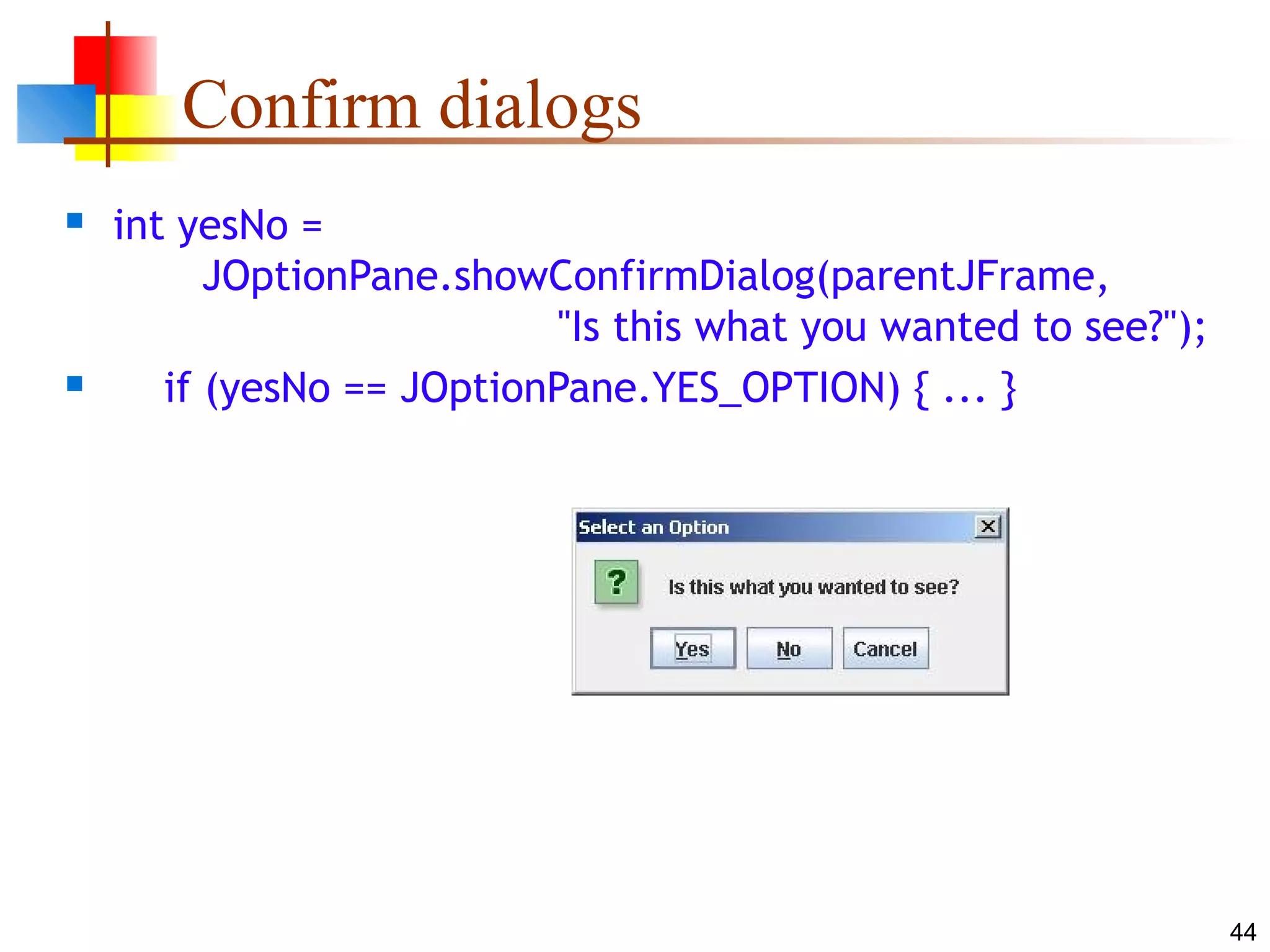 44
Confirm dialogs
 int yesNo =
JOptionPane.showConfirmDialog(parentJFrame,
"Is this what you wanted to see?");
 if (yesNo == JOptionPane.YES_OPTION) { ... }
 