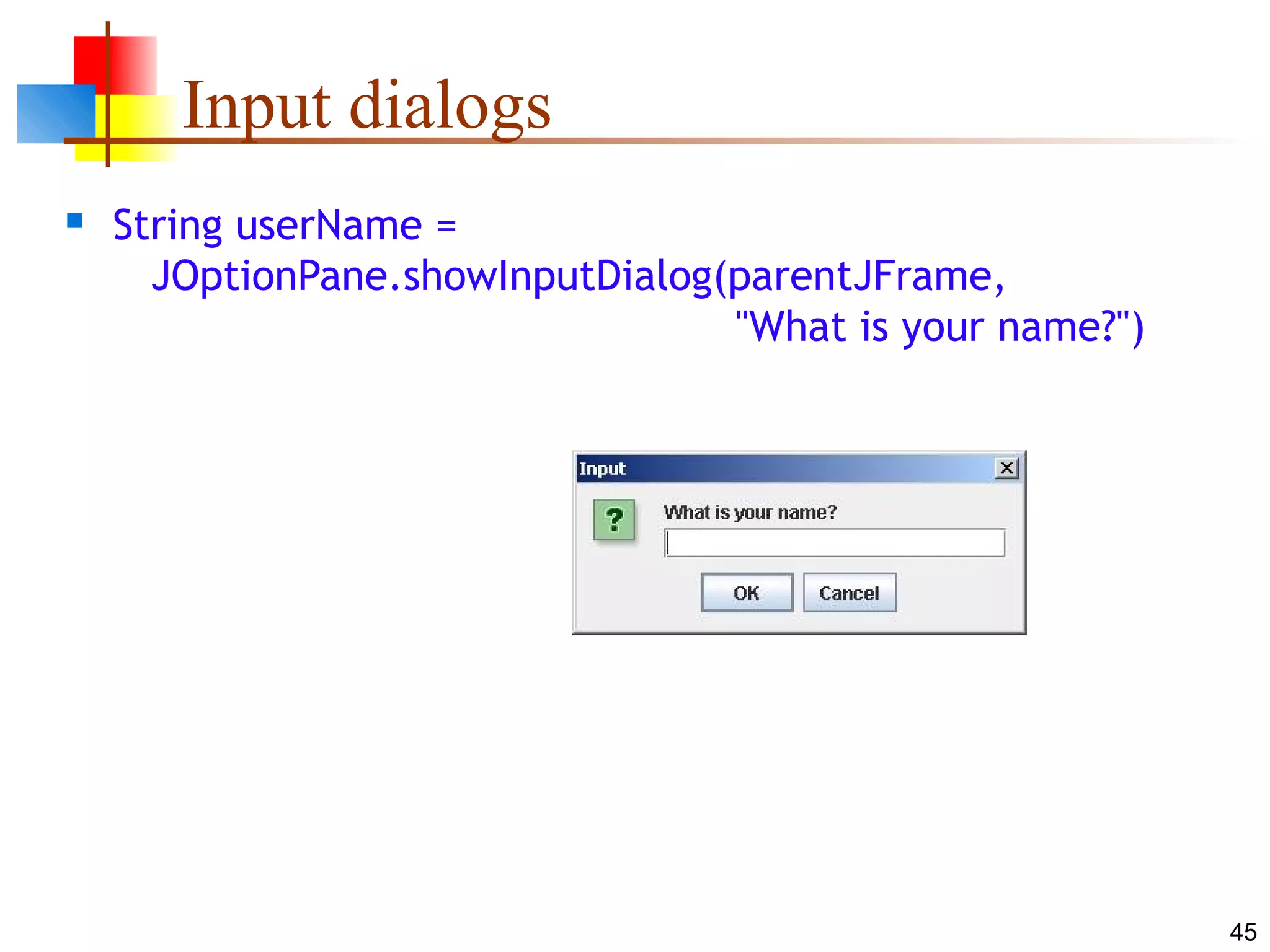 45
Input dialogs
 String userName =
JOptionPane.showInputDialog(parentJFrame,
"What is your name?")
 