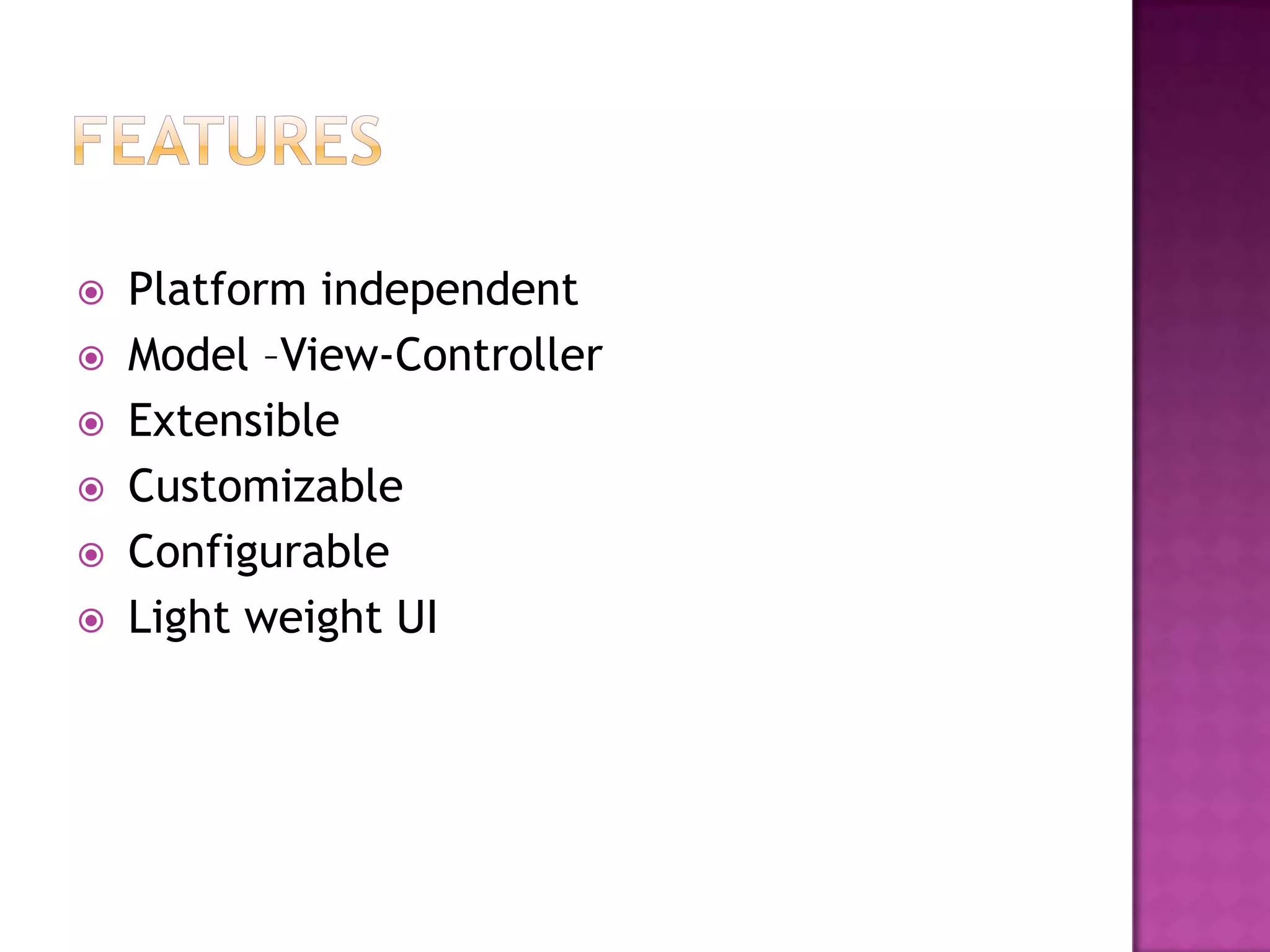    Platform independent
   Model –View-Controller
   Extensible
   Customizable
   Configurable
   Light weight UI
 