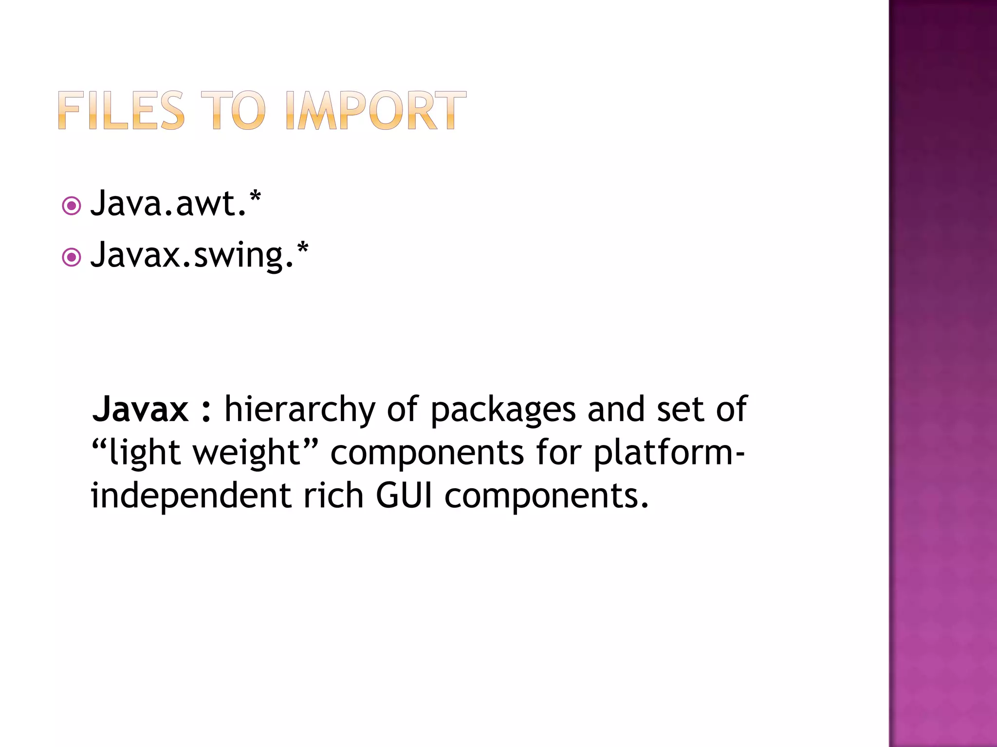  Java.awt.*
 Javax.swing.*




 Javax : hierarchy of packages and set of
 “light weight” components for platform-
 independent rich GUI components.
 