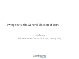 Swing seats: the General Election of 2015
Lewis Baston
For Westbourne Communications, January 2015
 